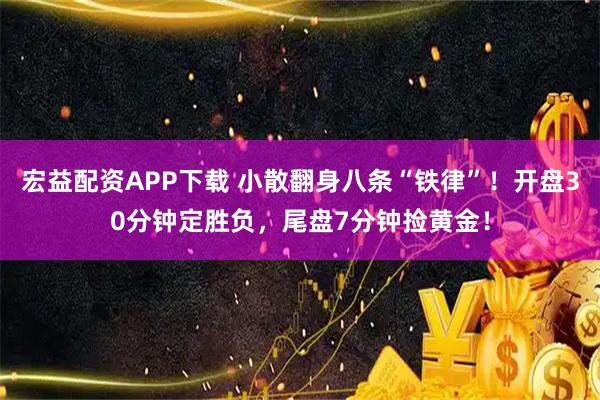宏益配资APP下载 小散翻身八条“铁律”！开盘30分钟定胜负，尾盘7分钟捡黄金！