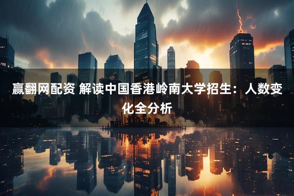 赢翻网配资 解读中国香港岭南大学招生：人数变化全分析