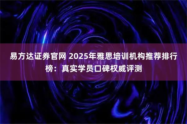 易方达证券官网 2025年雅思培训机构推荐排行榜：真实学员口碑权威评测