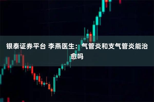 银泰证券平台 李燕医生：气管炎和支气管炎能治愈吗