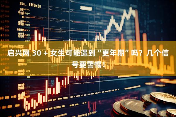 启兴网 30 + 女生可能遇到“更年期”吗？几个信号要警惕！