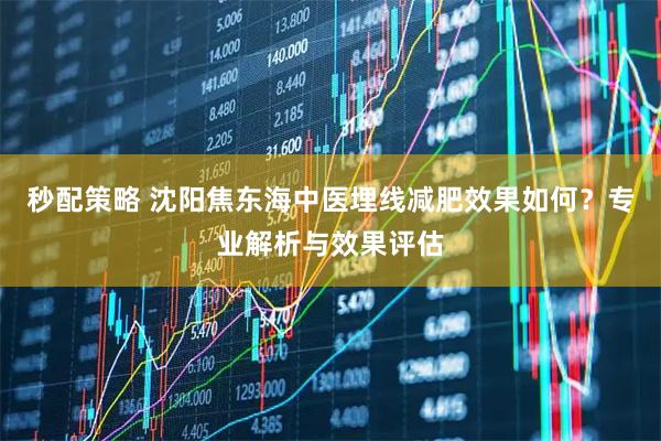 秒配策略 沈阳焦东海中医埋线减肥效果如何？专业解析与效果评估