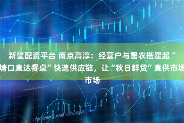 新玺配资平台 南京高淳：经营户与蟹农搭建起“塘口直达餐桌”快速供应链，让“秋日鲜货”直供市场