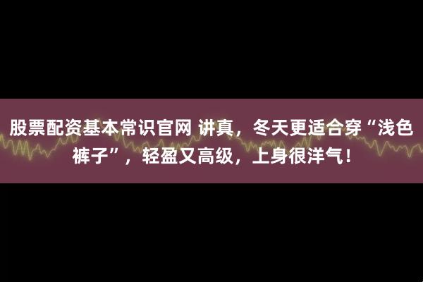 股票配资基本常识官网 讲真，冬天更适合穿“浅色裤子”，轻盈又高级，上身很洋气！