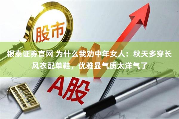 银泰证券官网 为什么我劝中年女人：秋天多穿长风衣配单鞋，优雅显气质太洋气了
