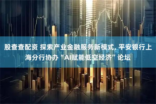 股查查配资 探索产业金融服务新模式, 平安银行上海分行协办“AI赋能低空经济”论坛