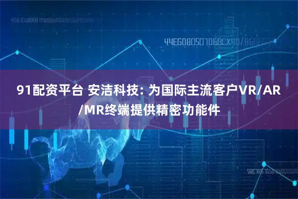 91配资平台 安洁科技: 为国际主流客户VR/AR/MR终端提供精密功能件