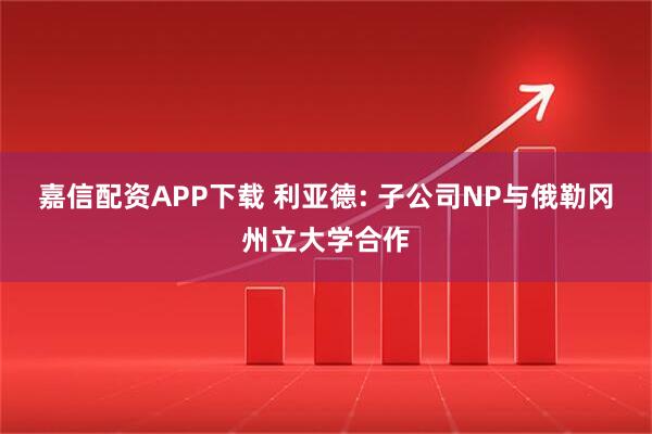嘉信配资APP下载 利亚德: 子公司NP与俄勒冈州立大学合作