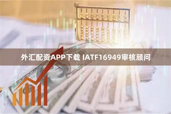 外汇配资APP下载 IATF16949审核顾问