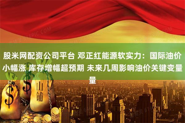 股米网配资公司平台 邓正红能源软实力：国际油价小幅涨 库存增幅超预期 未来几周影响油价关键变量