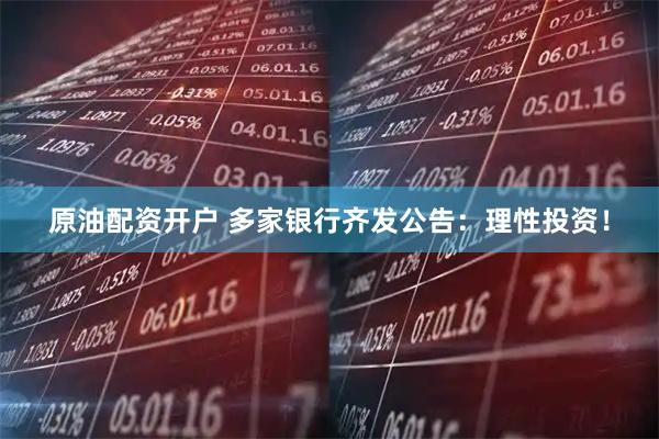 原油配资开户 多家银行齐发公告：理性投资！
