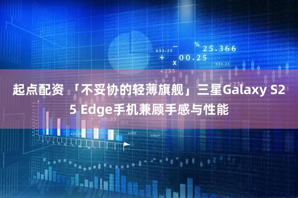 起点配资 「不妥协的轻薄旗舰」三星Galaxy S25 Edge手机兼顾手感与性能
