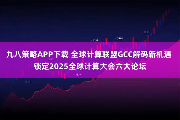 九八策略APP下载 全球计算联盟GCC解码新机遇 锁定2025全球计算大会六大论坛