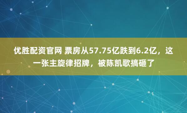 优胜配资官网 票房从57.75亿跌到6.2亿，这一张主旋律招牌，被陈凯歌搞砸了