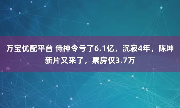 万宝优配平台 侍神令亏了6.1亿，沉寂4年，陈坤新片又来了，票房仅3.7万