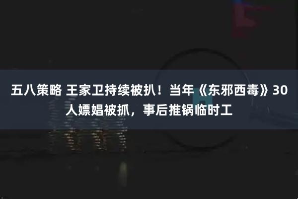 五八策略 王家卫持续被扒！当年《东邪西毒》30人嫖娼被抓，事后推锅临时工