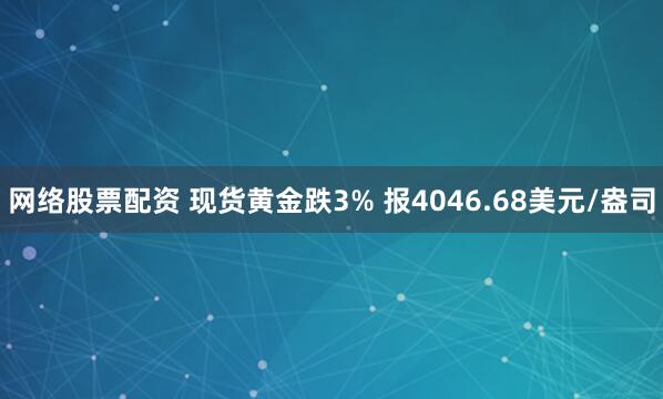 网络股票配资 现货黄金跌3% 报4046.68美元/盎司
