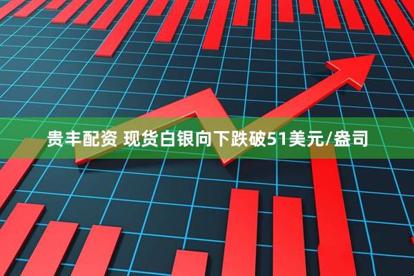 贵丰配资 现货白银向下跌破51美元/盎司
