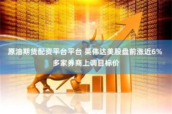 原油期货配资平台平台 英伟达美股盘前涨近6% 多家券商上调目标价