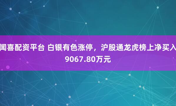 闻喜配资平台 白银有色涨停，沪股通龙虎榜上净买入9067.80万元