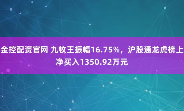 金控配资官网 九牧王振幅16.75%，沪股通龙虎榜上净买入1350.92万元