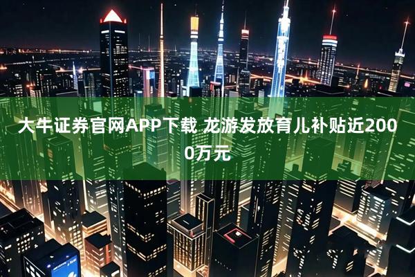 大牛证券官网APP下载 龙游发放育儿补贴近2000万元