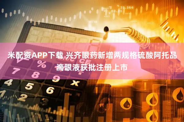 米配资APP下载 兴齐眼药新增两规格硫酸阿托品滴眼液获批注册上市