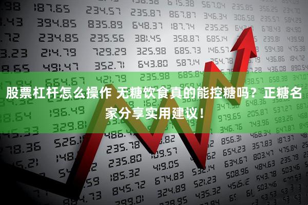 股票杠杆怎么操作 无糖饮食真的能控糖吗？正糖名家分享实用建议！