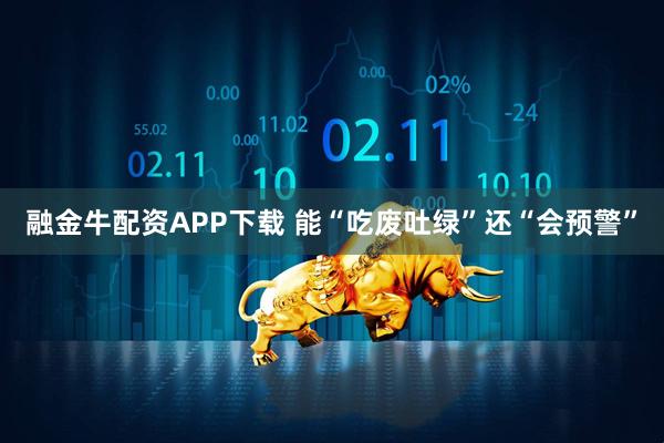 融金牛配资APP下载 能“吃废吐绿”还“会预警”