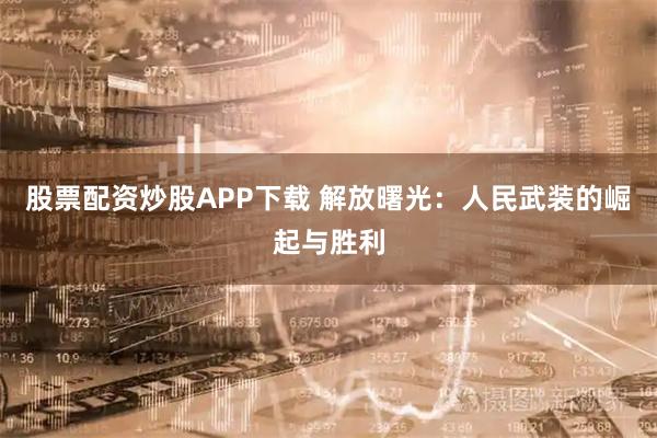 股票配资炒股APP下载 解放曙光：人民武装的崛起与胜利