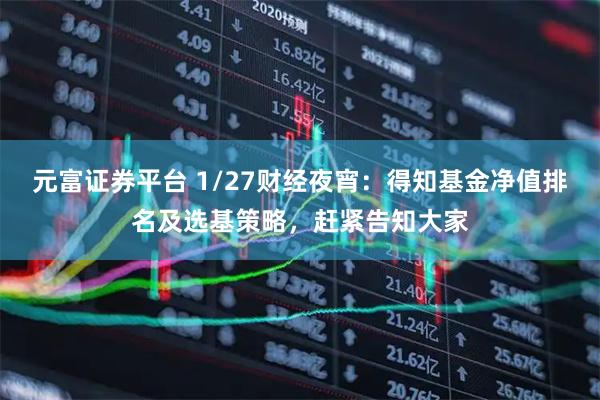 元富证券平台 1/27财经夜宵：得知基金净值排名及选基策略，赶紧告知大家