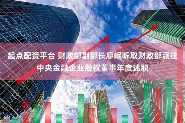 起点配资平台 财政部副部长廖岷听取财政部派往中央金融企业股权董事年度述职