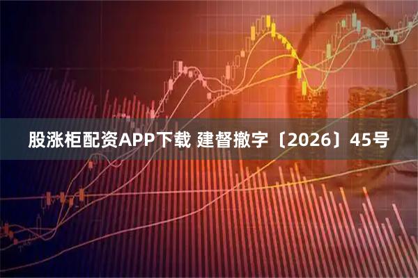 股涨柜配资APP下载 建督撤字〔2026〕45号