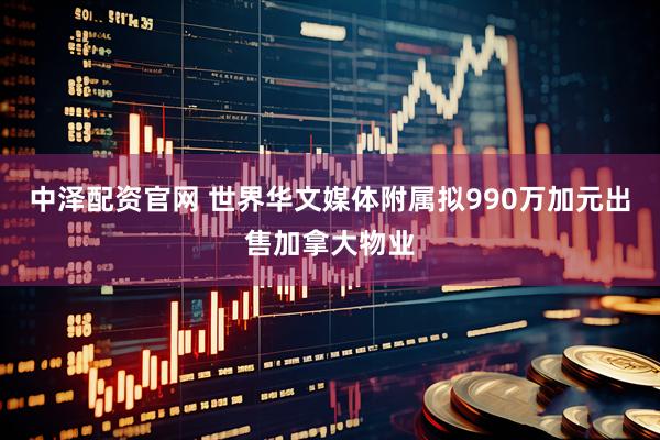 中泽配资官网 世界华文媒体附属拟990万加元出售加拿大物业