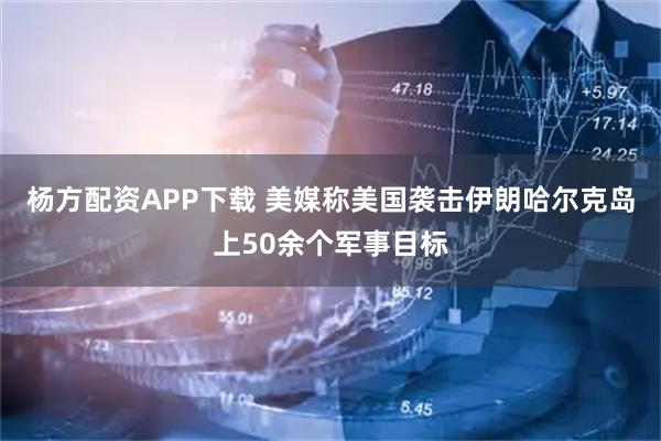 杨方配资APP下载 美媒称美国袭击伊朗哈尔克岛上50余个军事目标