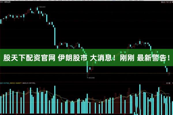 股天下配资官网 伊朗股市 大消息！刚刚 最新警告！