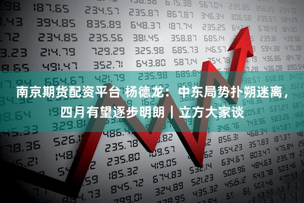 南京期货配资平台 杨德龙：中东局势扑朔迷离，四月有望逐步明朗｜立方大家谈