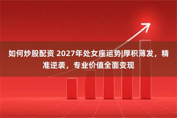 如何炒股配资 2027年处女座运势|厚积薄发,精准逆袭,专业价值全面变现
