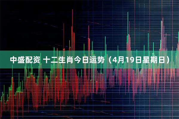 中盛配资 十二生肖今日运势(4月19日星期日)