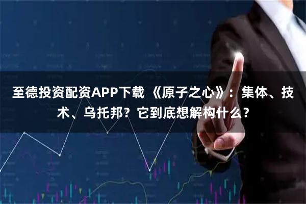 至德投资配资APP下载 《原子之心》：集体、技术、乌托邦？它到底想解构什么？