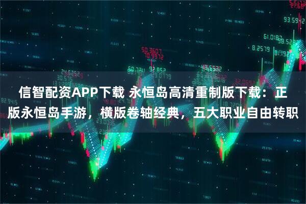 信智配资APP下载 永恒岛高清重制版下载：正版永恒岛手游，横版卷轴经典，五大职业自由转职