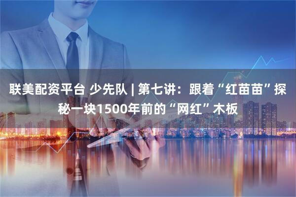 联美配资平台 少先队 | 第七讲：跟着“红苗苗”探秘一块1500年前的“网红”木板
