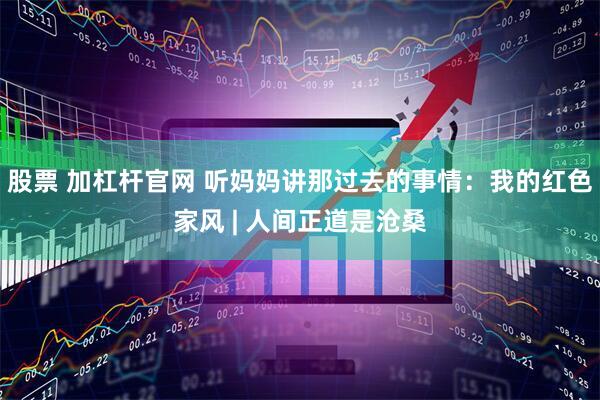 股票 加杠杆官网 听妈妈讲那过去的事情：我的红色家风 | 人间正道是沧桑