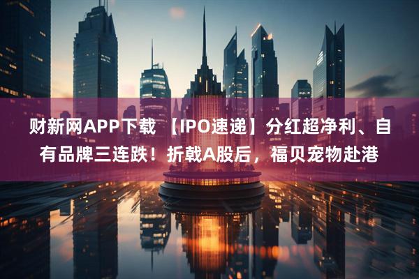 财新网APP下载 【IPO速递】分红超净利、自有品牌三连跌！折戟A股后，福贝宠物赴港