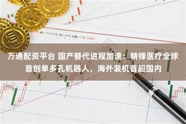 万通配资平台 国产替代进程加速：精锋医疗全球首创单多孔机器人，海外装机首超国内