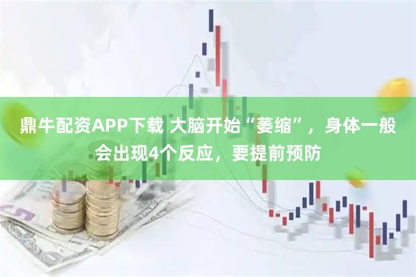 鼎牛配资APP下载 大脑开始“萎缩”，身体一般会出现4个反应，要提前预防