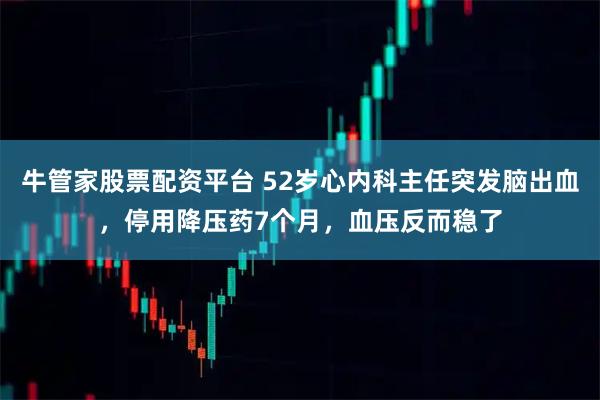 牛管家股票配资平台 52岁心内科主任突发脑出血，停用降压药7个月，血压反而稳了