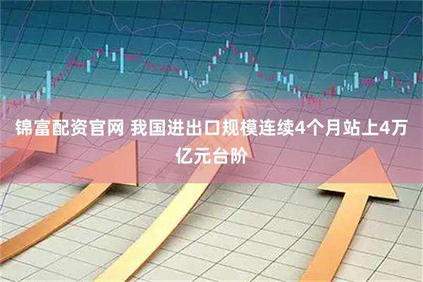 锦富配资官网 我国进出口规模连续4个月站上4万亿元台阶