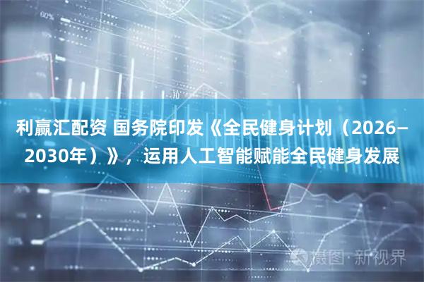 利赢汇配资 国务院印发《全民健身计划（2026—2030年）》，运用人工智能赋能全民健身发展