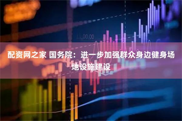 配资网之家 国务院:进一步加强群众身边健身场地设施建设